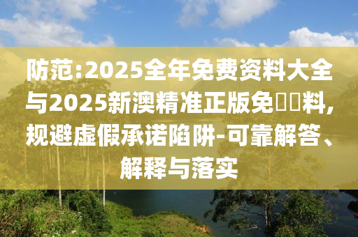 防范:2025全年免费资料大全与2025新澳精准正版免費資料,规避虚假承诺陷阱-可靠解答、解释与落实
